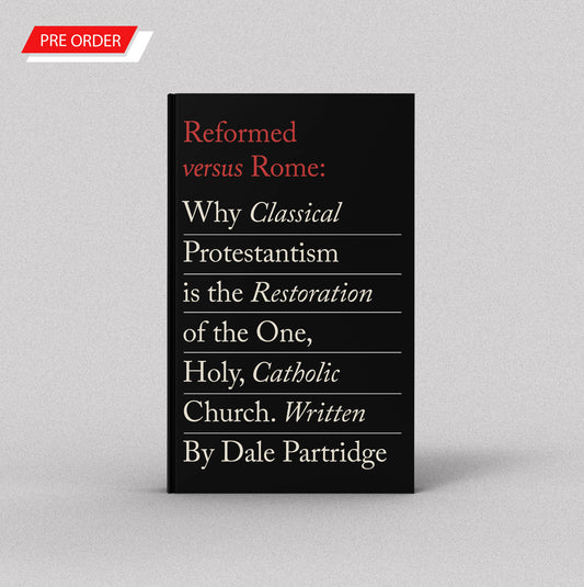 Reformed Versus Rome: Why Classical Protestantism is the Restoration of the One, Holy, Catholic Church